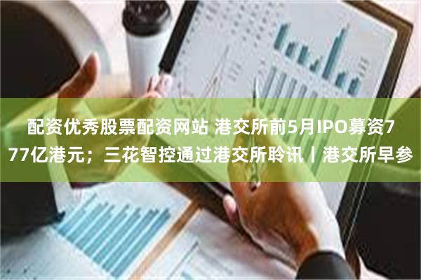 配资优秀股票配资网站 港交所前5月IPO募资777亿港元；三花智控通过港交所聆讯丨港交所早参