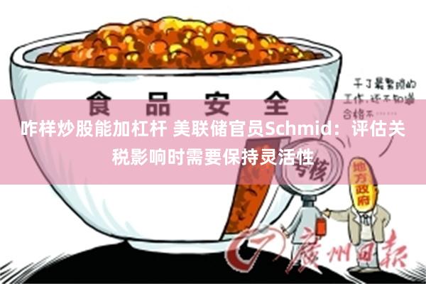 咋样炒股能加杠杆 美联储官员Schmid：评估关税影响时需要保持灵活性