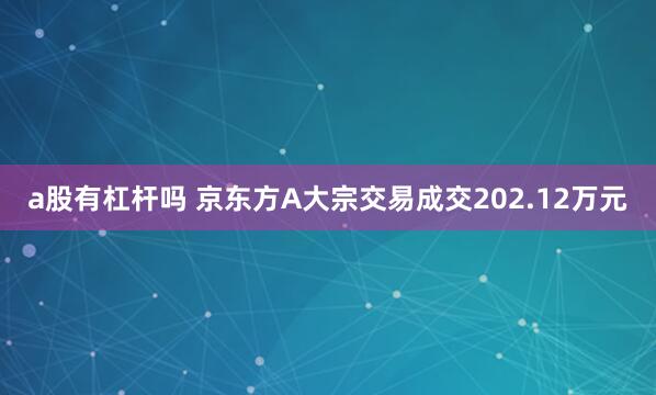 a股有杠杆吗 京东方A大宗交易成交202.12万元