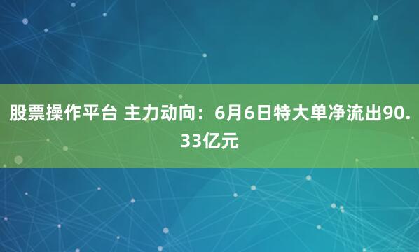 股票操作平台 主力动向：6月6日特大单净流出90.33亿元