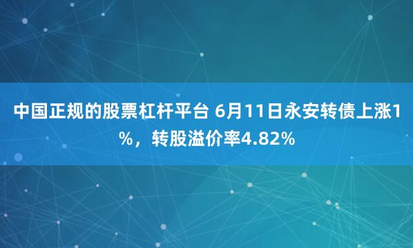 中国正规的股票杠杆平台 6月11日永安转债上涨1%，转股溢价率4.82%