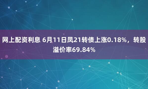 网上配资利息 6月11日凤21转债上涨0.18%，转股溢价率69.84%