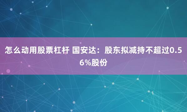 怎么动用股票杠杆 国安达：股东拟减持不超过0.56%股份