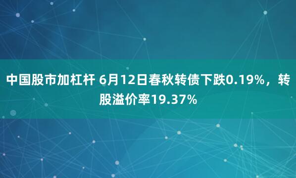 中国股市加杠杆 6月12日春秋转债下跌0.19%，转股溢价率19.37%