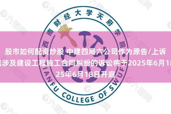 股市如何配资炒股 中建四局六公司作为原告/上诉人的1起涉及建设工程施工合同纠纷的诉讼将于2025年6月18日开庭