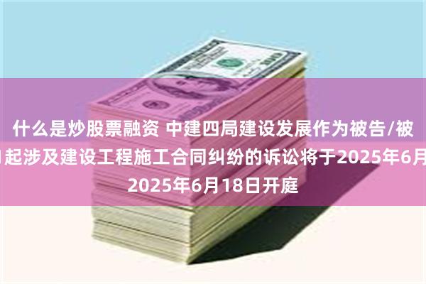 什么是炒股票融资 中建四局建设发展作为被告/被上诉人的1起涉及建设工程施工合同纠纷的诉讼将于2025年6月18日开庭