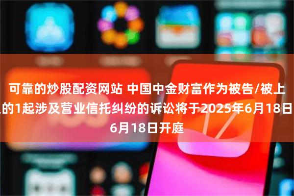 可靠的炒股配资网站 中国中金财富作为被告/被上诉人的1起涉及营业信托纠纷的诉讼将于2025年6月18日开庭