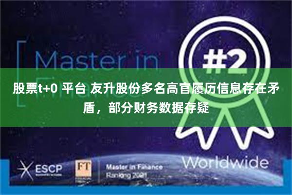 股票t+0 平台 友升股份多名高官履历信息存在矛盾，部分财务数据存疑