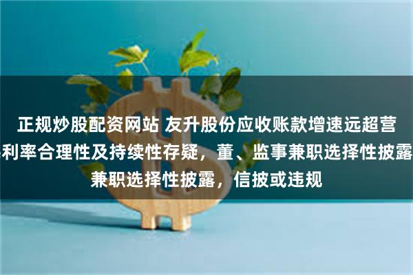 正规炒股配资网站 友升股份应收账款增速远超营收增速，高毛利率合理性及持续性存疑，董、监事兼职选择性披露，信披或违规