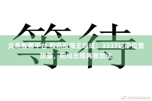 交易股票平台 和讯投顾王培成：3337这个位置放量，阳线出现再做加法