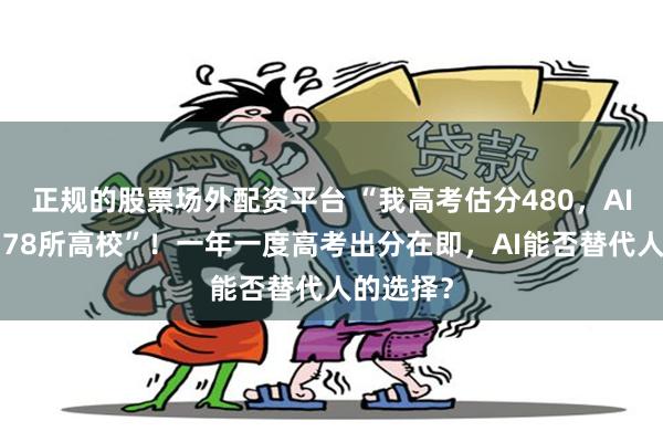 正规的股票场外配资平台 “我高考估分480，AI帮选了178所高校”！一年一度高考出分在即，AI能否替代人的选择？
