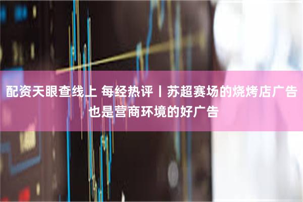 配资天眼查线上 每经热评丨苏超赛场的烧烤店广告 也是营商环境的好广告