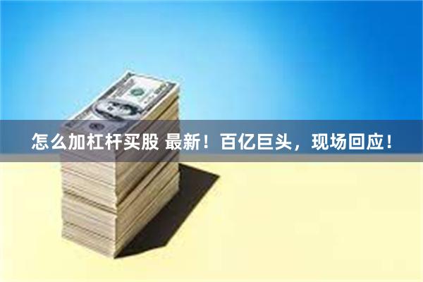 怎么加杠杆买股 最新！百亿巨头，现场回应！