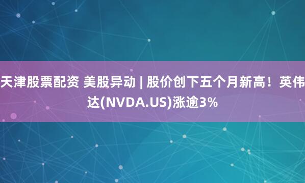 天津股票配资 美股异动 | 股价创下五个月新高！英伟达(NVDA.US)涨逾3%