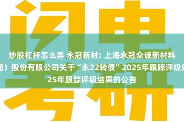 炒股杠杆怎么弄 永冠新材: 上海永冠众诚新材料科技(集团)股份有限公司关于“永22转债”2025年跟踪评级结果的公告