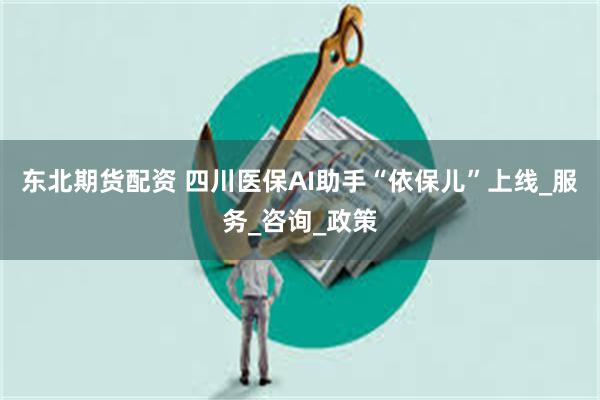 东北期货配资 四川医保AI助手“依保儿”上线_服务_咨询_政策