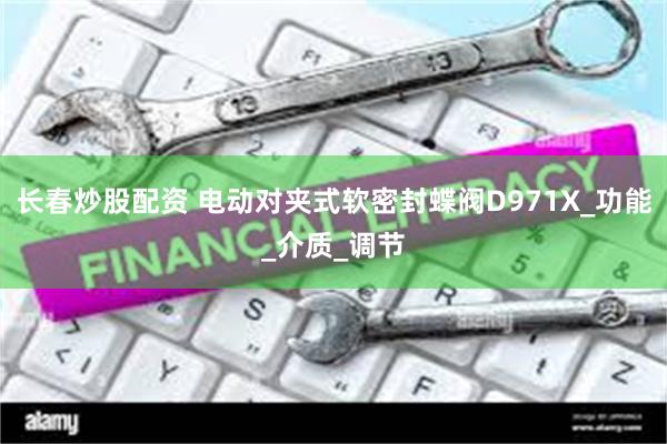 长春炒股配资 电动对夹式软密封蝶阀D971X_功能_介质_调节