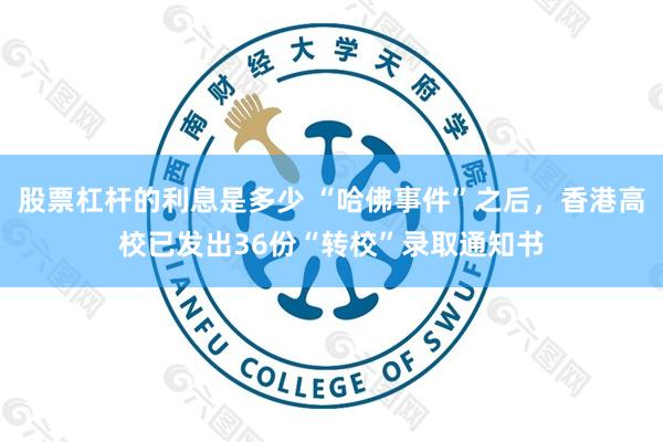 股票杠杆的利息是多少 “哈佛事件”之后，香港高校已发出36份“转校”录取通知书