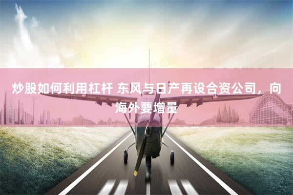 炒股如何利用杠杆 东风与日产再设合资公司，向海外要增量