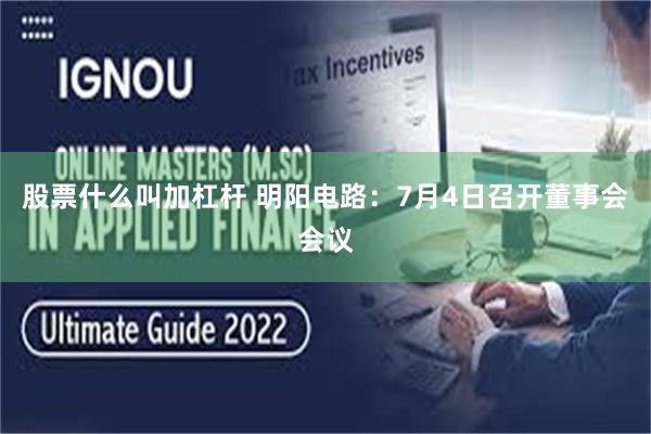 股票什么叫加杠杆 明阳电路：7月4日召开董事会会议