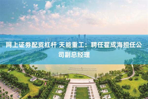 网上证劵配资杠杆 天能重工：聘任翟成海担任公司副总经理